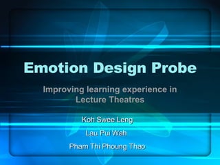 Emotion Design Probe Improving learning experience in Lecture Theatres Koh Swee Leng Lau Pui Wah  Pham Thi Phoung Thao 