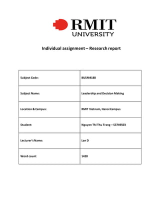 Individual assignment – Research report
Subject Code: BUSM4188
Subject Name: Leadership and Decision Making
Location & Campus: RMIT Vietnam, Hanoi Campus
Student: Nguyen Thi Thu Trang – S3749503
Lecturer’s Name: Lan D
Word count 1428
 