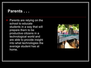 Parents are relying on the school to educate students in a way that will prepare them to be productive citizens in a technological world and are able to provide insight into what technologies the average student has at home.  Parents . . . 