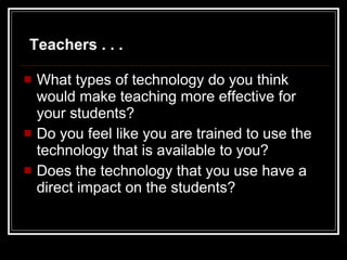 What types of technology do you think would make teaching more effective for your students? Do you feel like you are trained to use the technology that is available to you? Does the technology that you use have a direct impact on the students? Teachers . . . 