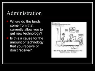 Administration Where do the funds come from that currently allow you to get new technology? Is this a cause for the amount of technology that you receive or don’t receive? 