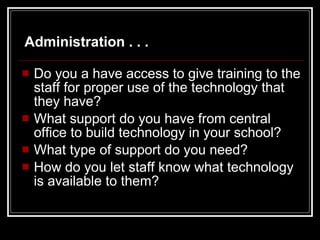 Do you a have access to give training to the staff for proper use of the technology that they have?  What support do you have from central office to build technology in your school? What type of support do you need? How do you let staff know what technology is available to them? Administration . . . 
