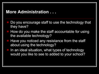 Do you encourage staff to use the technology that they have? How do you make the staff accountable for using the available technology? Have you noticed any resistance from the staff about using the technology? In an ideal situation, what types of technology would you like to see to added to your school? More Administration . . . 