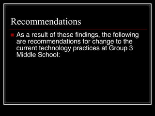 Recommendations  As a result of these findings, the following are recommendations for change to the current technology practices at Group 3 Middle School: 