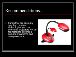Recommendations . . . Funds that are currently spent on outdated technologies such as overhead projectors will be redirected to purchase document cameras and data projectors. 