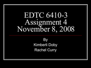 EDTC 6410-3 Assignment 4 November 8, 2008 By Kimberli Doby Rachel Curry 