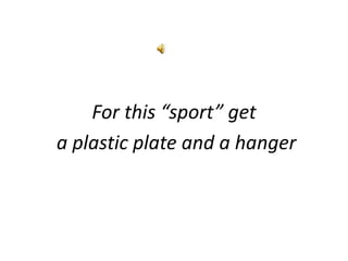 For this “sport” get
a plastic plate and a hanger
 