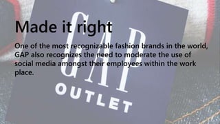 Made it right
One of the most recognizable fashion brands in the world,
GAP also recognizes the need to moderate the use of
social media amongst their employees within the work
place.
 