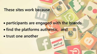 These sites work because
 participants are engaged with the brands
 ﬁnd the platforms authentic, and
 trust one another
 