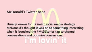 McDonald’s Twitter bane
Usually known for its smart social media strategy,
McDonald’s thought it was on to something interesting
when it launched the #McDStories tag to channel
conversations and optimize conversions.
 