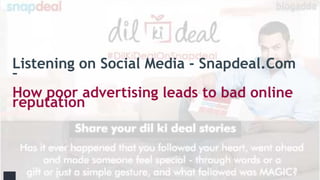 Listening on Social Media - Snapdeal.Com
–
How poor advertising leads to bad online
reputation
 