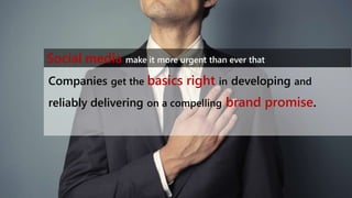 Companies get the basics right in developing and
reliably delivering on a compelling brand promise.
Social media make it more urgent than ever that
 