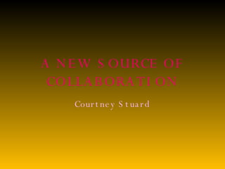 A NEW SOURCE OF COLLABORATION Courtney Stuard 