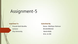 Assignment-5
Submitted To Submitted By
Pranob Nath Bandhu Name : Mahfujur Rahman
Lecturer ID:1834902162
City University Batch:49(B)
B.Sc. In CSE
 
