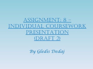 Assignment: 8 –
individuAl Coursework
     PresentAtion
        (drAft 2)

     By Gledis Dedaj
 