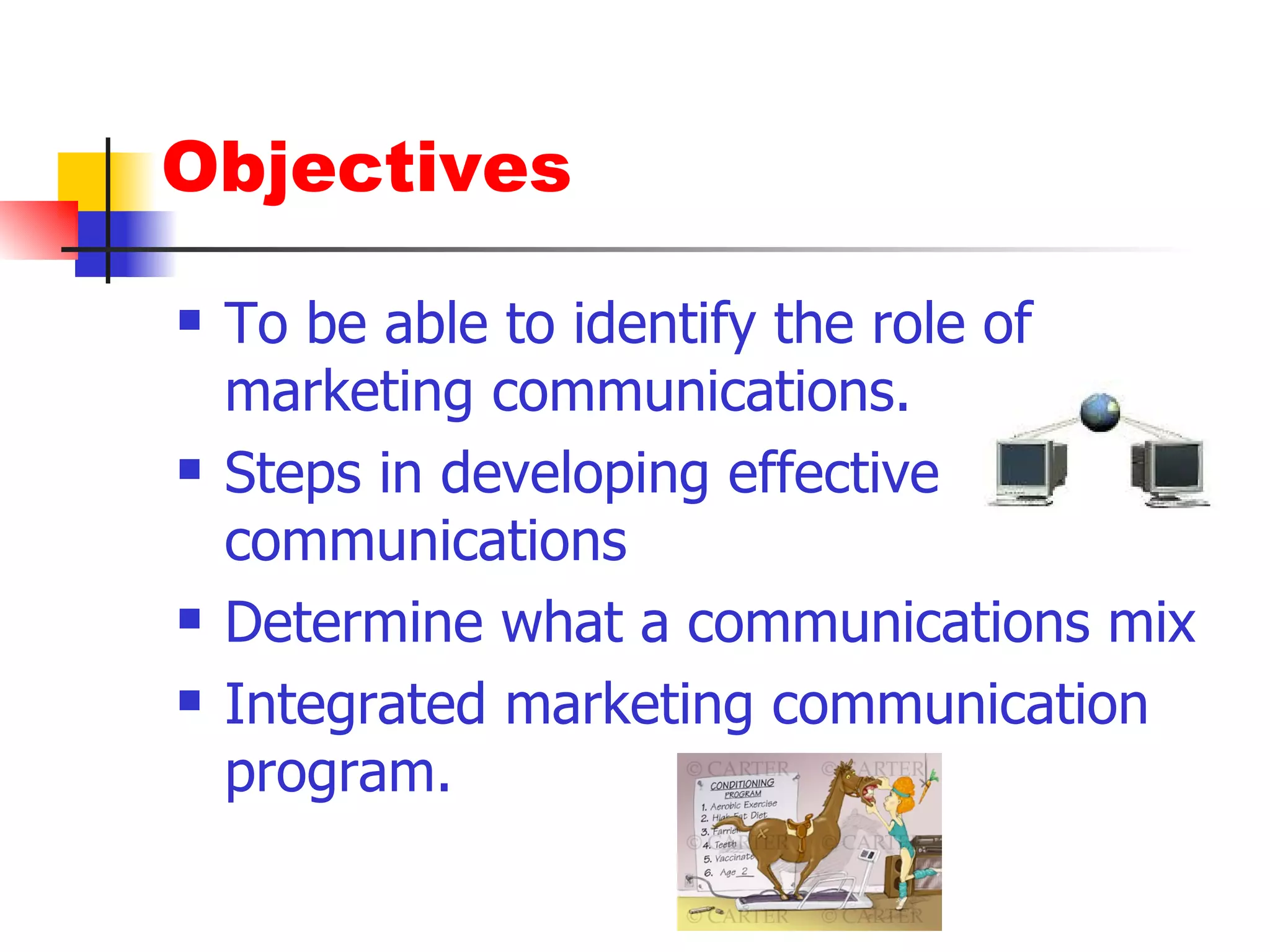 Objectives To be able to identify the role of marketing communications. Steps in developing effective communications Determine what a communications mix Integrated marketing communication program. 