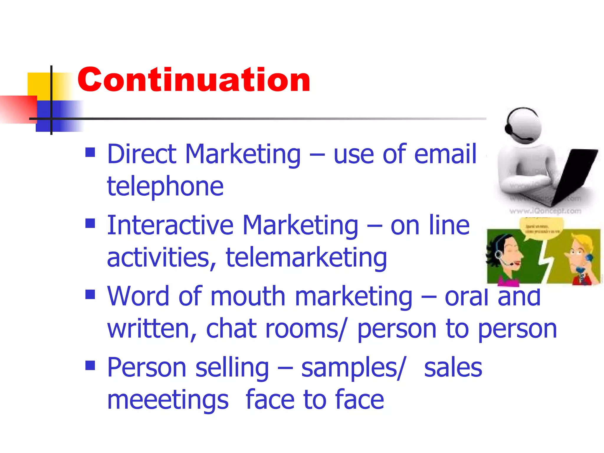 Continuation Direct Marketing – use of email or telephone Interactive Marketing – on line activities, telemarketing Word of mouth marketing – oral and written, chat rooms/ person to person Person selling – samples/  sales meeetings  face to face 