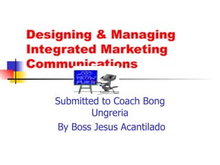 Designing & Managing Integrated Marketing Communications Submitted to Coach Bong Ungreria By Boss Jesus Acantilado 