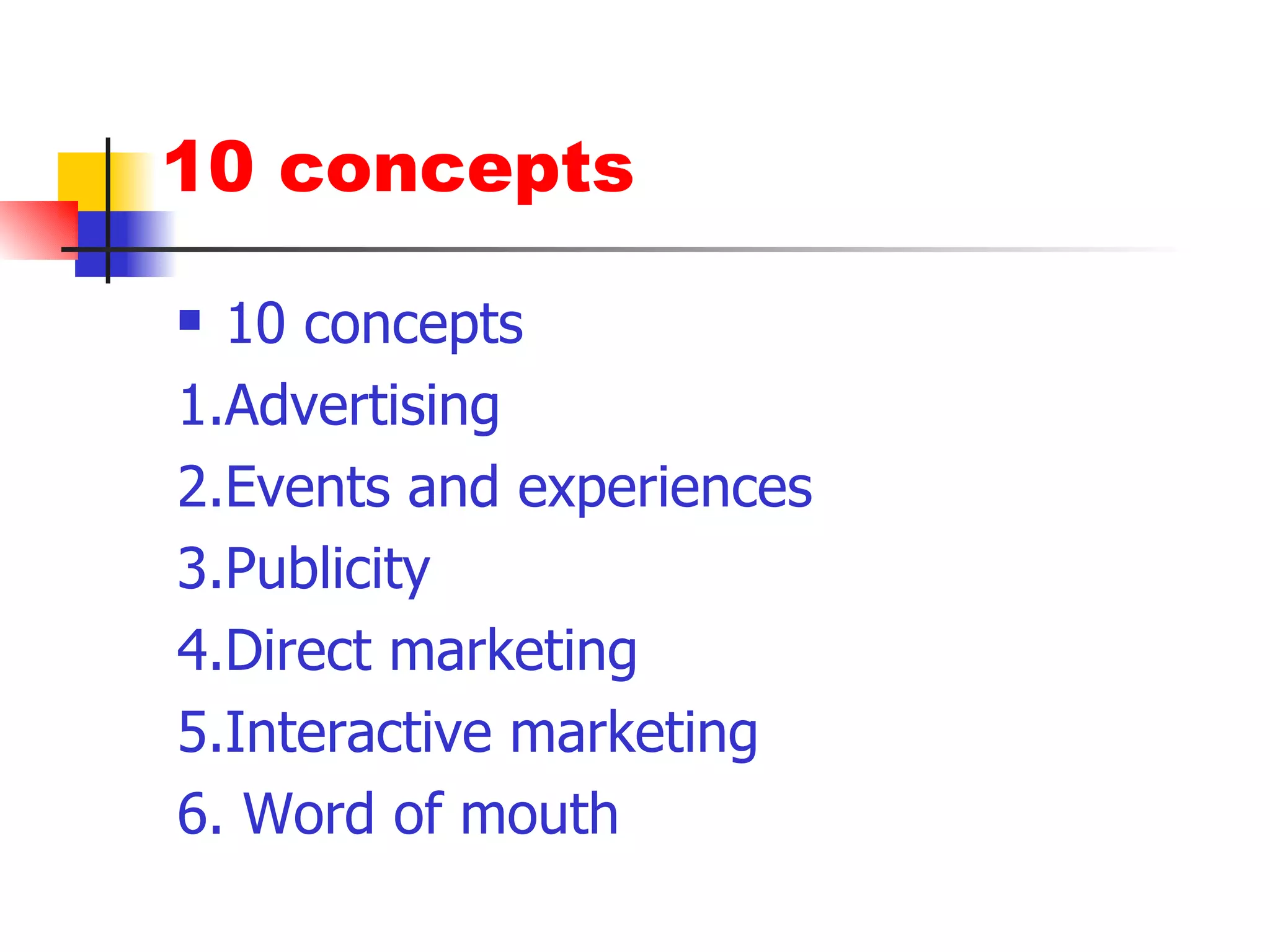 10 concepts 1.Advertising 2.Events and experiences 3.Publicity 4.Direct marketing 5.Interactive marketing 6. Word of mouth 10 concepts 