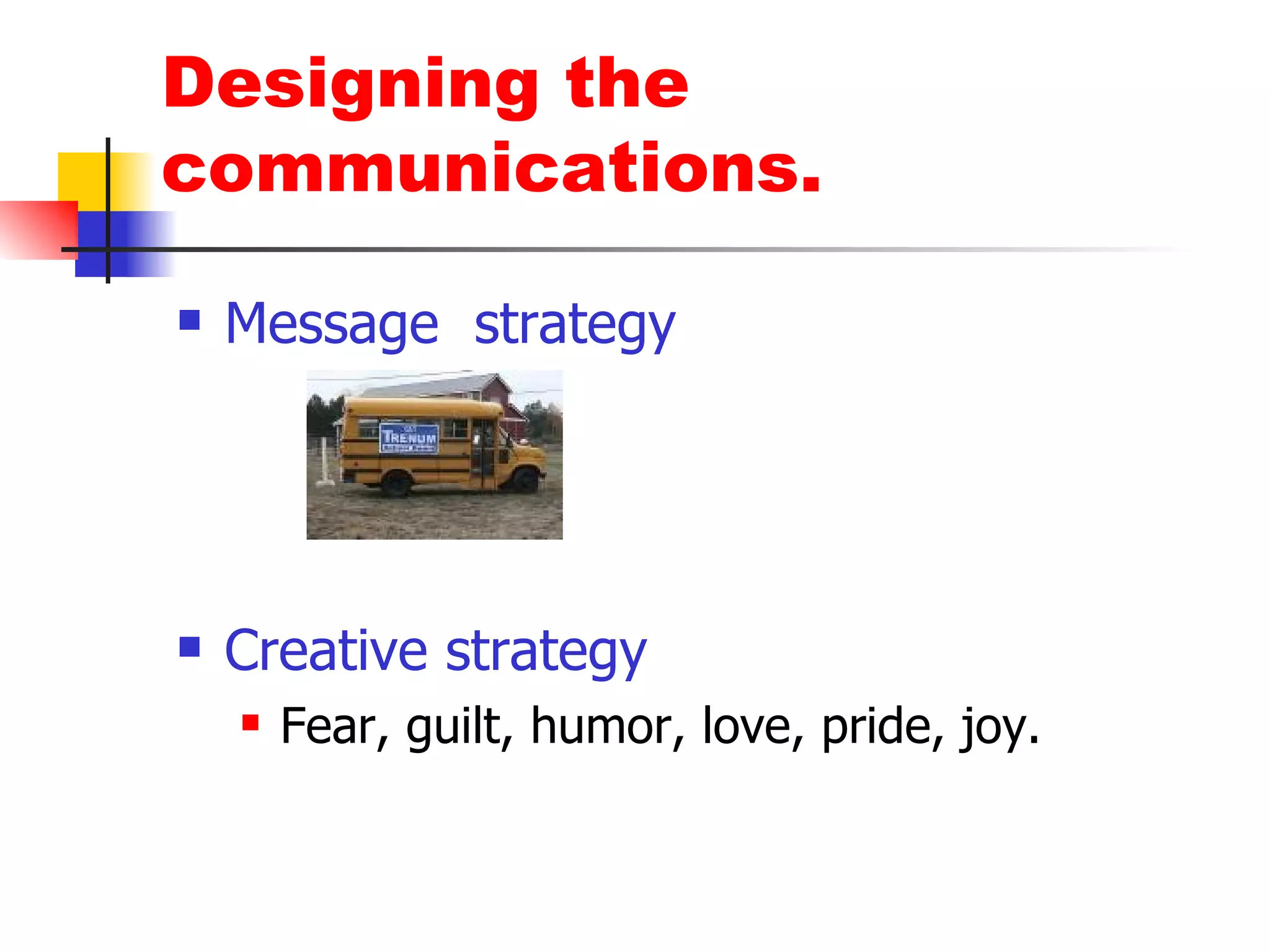 Designing the communications. Message  strategy Creative strategy Fear, guilt, humor, love, pride, joy. 