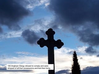 100 Anglican Clergy refused to comply and were stripped of all their possessions and lost their living.  