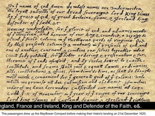 The passengers drew up the Mayflower Compact before making their historic landing on 21st December 1620. In the name of God, Amen.  We, whose names are underwitten, the Loyal Subjects of our dread Sovereign Lord, King James, by the Grace of God, of England, France and Ireland, King and Defender of the Faith, e&.  