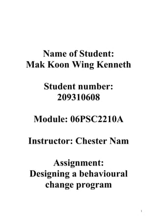 Name of Student:
Mak Koon Wing Kenneth

   Student number:
      209310608

 Module: 06PSC2210A

Instructor: Chester Nam

     Assignment:
Designing a behavioural
   change program

                          1
 