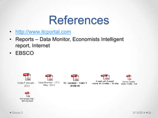 References
• http://www.itcportal.com
• Reports – Data Monitor, Economists Intelligent
report, Internet
• EBSCO
3/13/2014Group 3 26
 