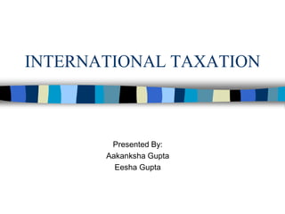 INTERNATIONAL TAXATION
Presented By:
Aakanksha Gupta
Eesha Gupta
 