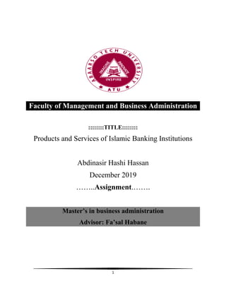 1
Faculty of Management and Business Administration
::::::::TITLE::::::::
Products and Services of Islamic Banking Institutions
Abdinasir Hashi Hassan
December 2019
……..Assignment.…….
Master’s in business administration
Advisor: Fa’sal Habane
 