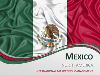 MEXICO
NORTH AMERICA
INTERNATIONAL MARKETING MANAGEMENT
 