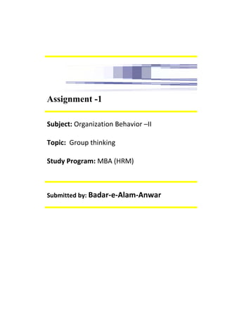 Assignment -1
Subject: Organization Behavior –II
Topic: Group thinking
Study Program: MBA (HRM)
Submitted by: Badar-e-Alam-Anwar
 