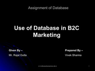 Assignment of Database Use of Database in B2C Marketing Given By –   Mr. Rajat Dutta Prepared By –   Vivek Sharma 