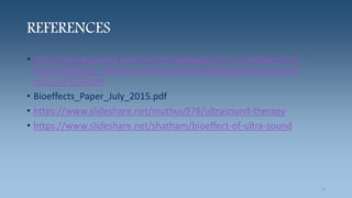 REFERENCES
• https://www.glowm.com/article/heading/vol-5--surveillance-of-
fetal-wellbeing--effects-of-ultrasound-on-biological-tissues-and-
cells/id/411403#
• Bioeffects_Paper_July_2015.pdf
• https://www.slideshare.net/muthuu978/ultrasound-therapy
• https://www.slideshare.net/shatham/bioeffect-of-ultra-sound
14
 