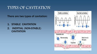 TYPES OF CAVITATION
There are two types of cavitation:
1. STABLE CAVITATION
2. INERTIAL (NON-STABLE)
CAVITATION
8
 