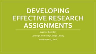 DEVELOPING
EFFECTIVE RESEARCH
ASSIGNMENTS
Suzanne Bernsten
Lansing Community College Library
November 14, 2016
 