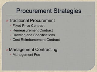 Traditional Procurement
• Fixed Price Contract
• Remeasurement Contract
• Drawing and Specifications
• Cost Reimbursement Contract
Management Contracting
• Management Fee
 