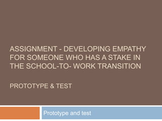 ASSIGNMENT - DEVELOPING EMPATHY
FOR SOMEONE WHO HAS A STAKE IN
THE SCHOOL-TO- WORK TRANSITION
PROTOTYPE & TEST
Prototype and test
 