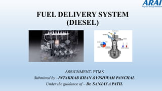 FUEL DELIVERY SYSTEM
(DIESEL)
ASSIGNMENT- PTMS
Submitted by –INTAKHAB KHAN &VISHWAM PANCHAL
Under the guidance of – Dr. SANJAY A PATIL
 