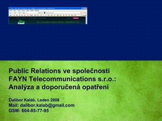 Public Relations ve společnosti FAYN Telecommunications s.r.o.: Analýza a doporučená opatření D alibor Kaláb, Leden 2008   Mail: dalibor.kalab@gmail.com GSM: 604-85-77-95 