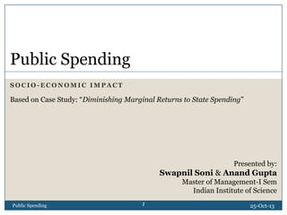 Public Spending
SOCIO-ECONOMIC IMPACT

Based on Case Study: “Diminishing Marginal Returns to State Spending”

Presented by:

Swapnil Soni & Anand Gupta
Master of Management-I Sem
Indian Institute of Science
Public Spending

1

25-Oct-13

 