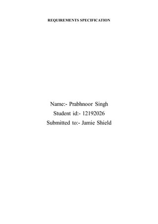 REQUIREMENTS SPECIFICATION
Name:- Prabhnoor Singh
Student id:- 12192026
Submitted to:- Jamie Shield
 
