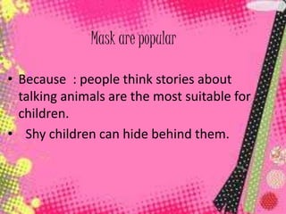 Mask are popular 
Mask are popular 
• Because : people think stories about 
talking animals are the most suitable for 
children. 
• Shy children can hide behind them. 
 
