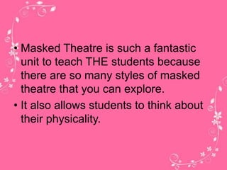• Masked Theatre is such a fantastic 
unit to teach THE students because 
there are so many styles of masked 
theatre that you can explore. 
• It also allows students to think about 
their physicality. 
 
