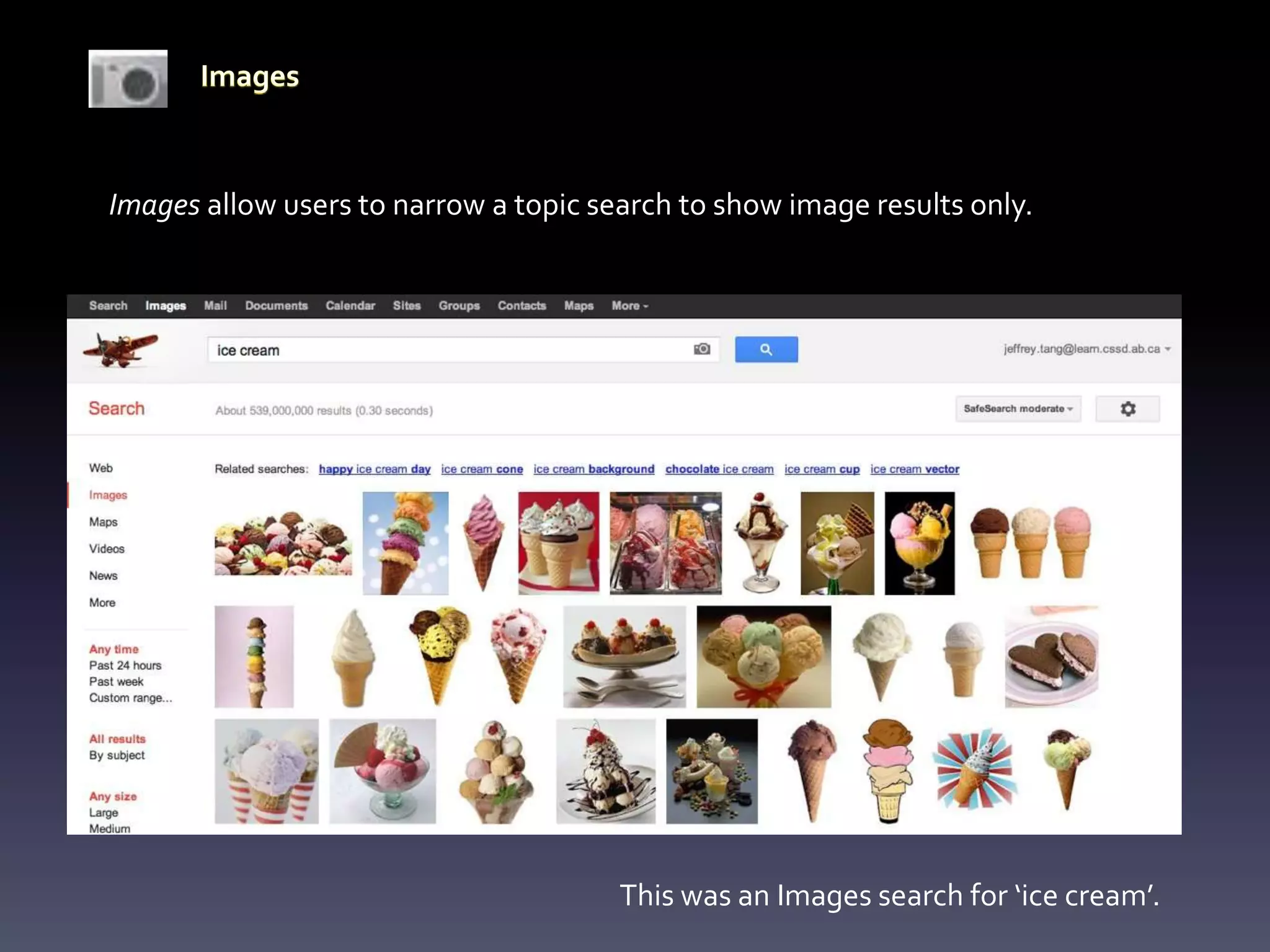 Images allow users to narrow a topic search to show image results only.




                                       This was an Images search for ‘ice cream’.
 