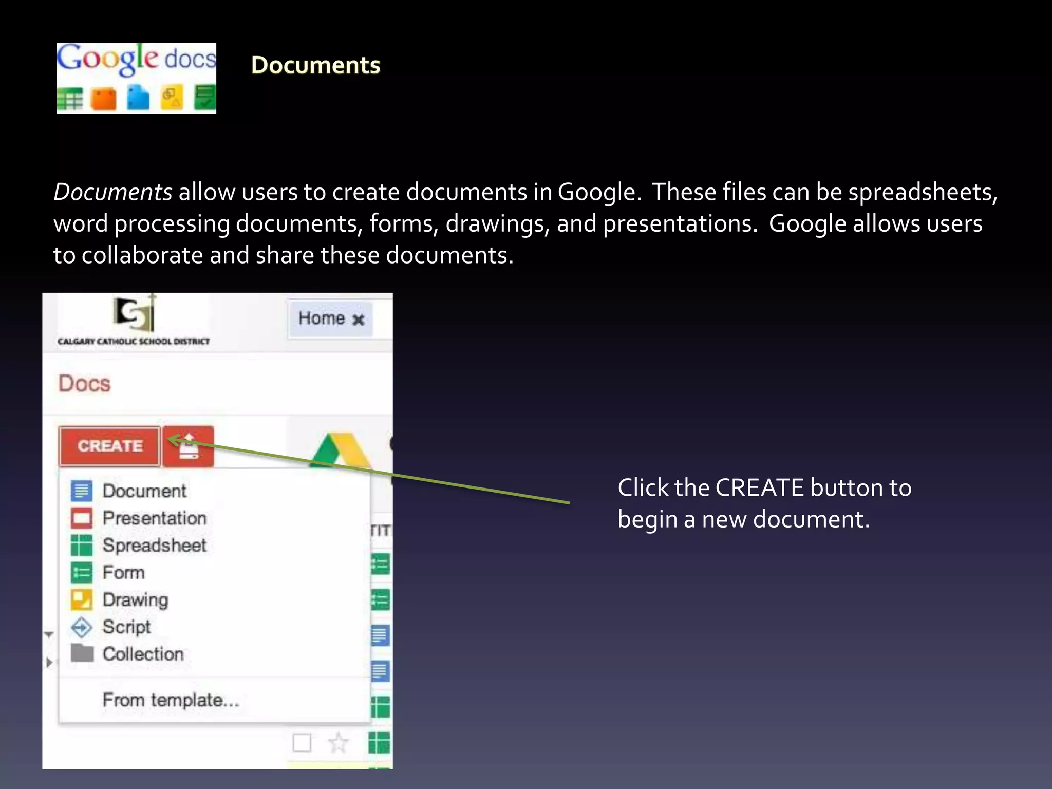 Documents allow users to create documents in Google. These files can be spreadsheets,
word processing documents, forms, drawings, and presentations. Google allows users
to collaborate and share these documents.




                                                  Click the CREATE button to
                                                  begin a new document.
 