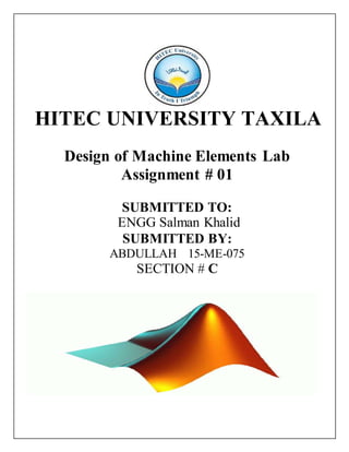 HITEC UNIVERSITY TAXILA
Design of Machine Elements Lab
Assignment # 01
SUBMITTED TO:
ENGG Salman Khalid
SUBMITTED BY:
ABDULLAH 15-ME-075
SECTION # C
 