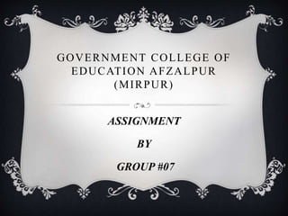 GOVERNMENT COLLEGE OF
EDUCATION AFZALPUR
(MIRPUR)
ASSIGNMENT
BY
GROUP #07
 