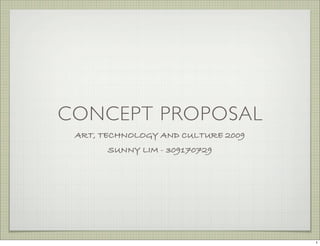 CONCEPT PROPOSAL
 ART, TECHNOLOGY AND CULTURE 2009
       SUNNY LIM - 309170729




                                    1
 