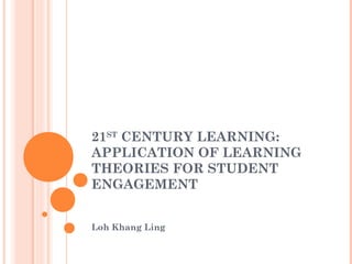 21ST
CENTURY LEARNING:
APPLICATION OF LEARNING
THEORIES FOR STUDENT
ENGAGEMENT
Loh Khang Ling
 